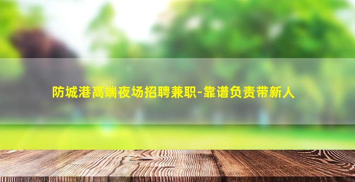 防城港高端夜场招聘兼职-靠谱负责带新人